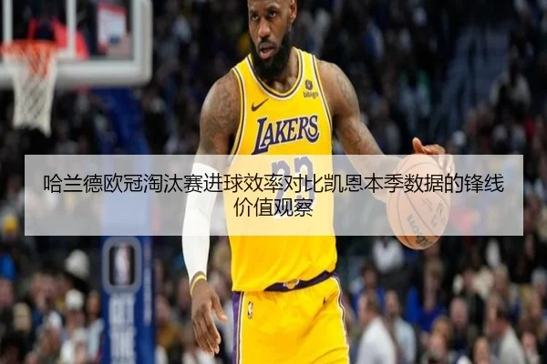 哈兰德欧冠淘汰赛进球效率对比凯恩本季数据的锋线价值观察