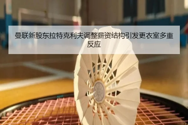 曼联新股东拉特克利夫调整薪资结构引发更衣室多重反应