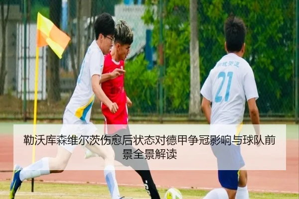 勒沃库森维尔茨伤愈后状态对德甲争冠影响与球队前景全景解读
