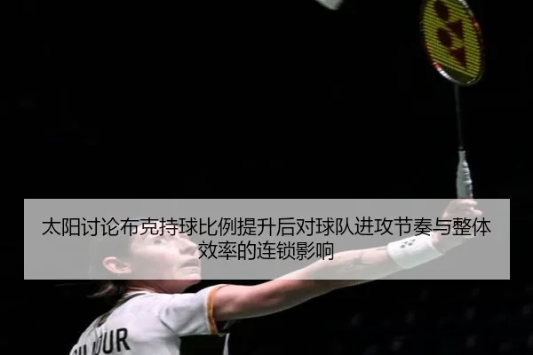 太阳讨论布克持球比例提升后对球队进攻节奏与整体效率的连锁影响