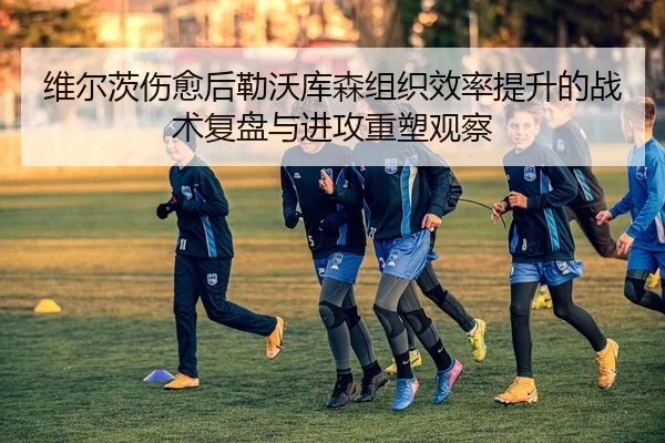 维尔茨伤愈后勒沃库森组织效率提升的战术复盘与进攻重塑观察