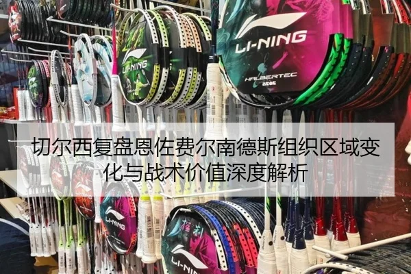 切尔西复盘恩佐费尔南德斯组织区域变化与战术价值深度解析