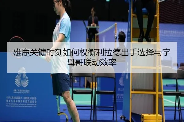 雄鹿关键时刻如何权衡利拉德出手选择与字母哥联动效率