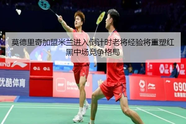 莫德里奇加盟米兰进入倒计时老将经验将重塑红黑中场竞争格局
